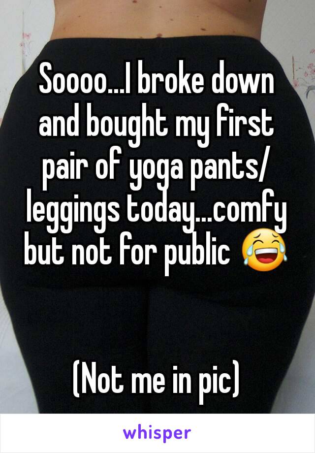 Soooo...I broke down and bought my first pair of yoga pants/leggings today...comfy but not for public 😂


(Not me in pic)
