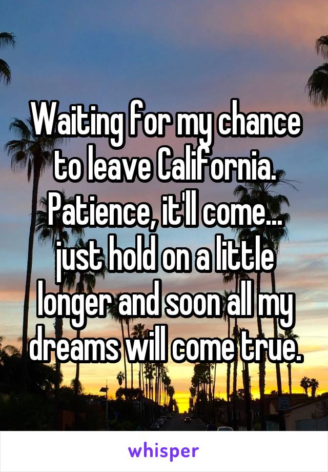 Waiting for my chance to leave California. Patience, it'll come... just hold on a little longer and soon all my dreams will come true.