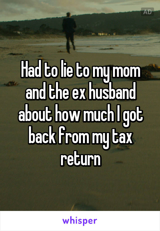Had to lie to my mom and the ex husband about how much I got back from my tax return