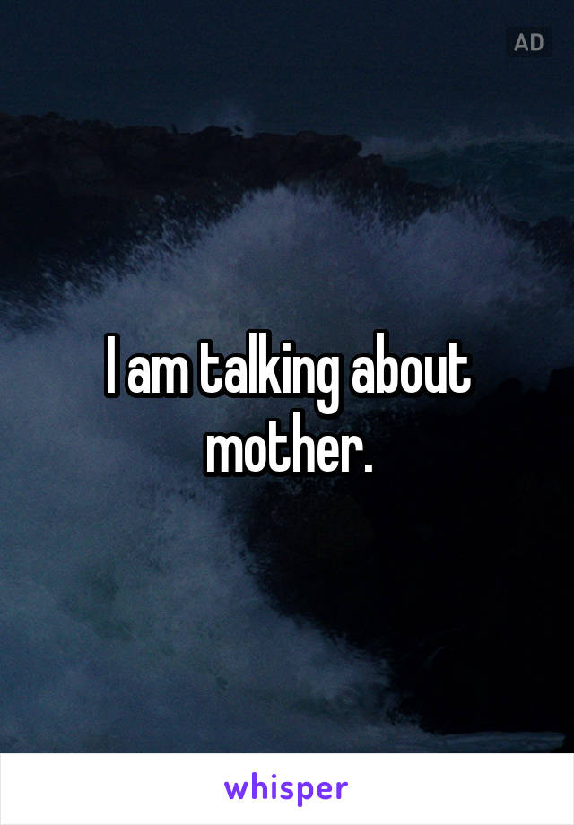 I am talking about mother.