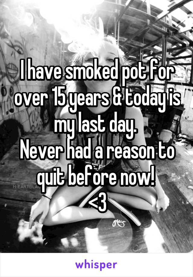 I have smoked pot for over 15 years & today is my last day. 
Never had a reason to quit before now! 
<3