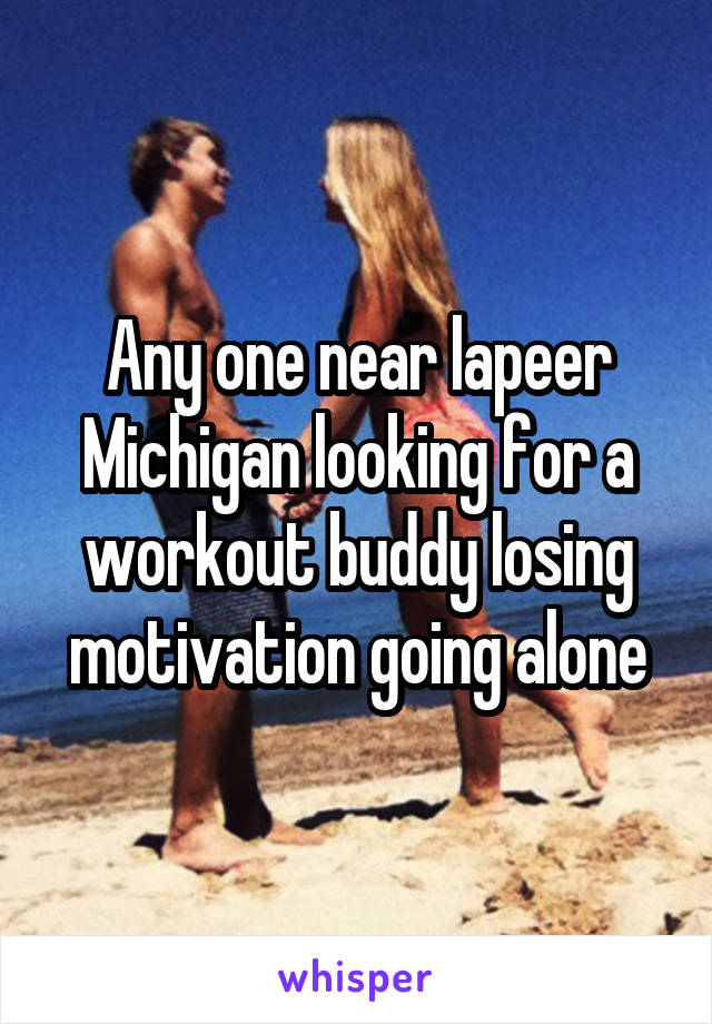 Any one near lapeer Michigan looking for a workout buddy losing motivation going alone