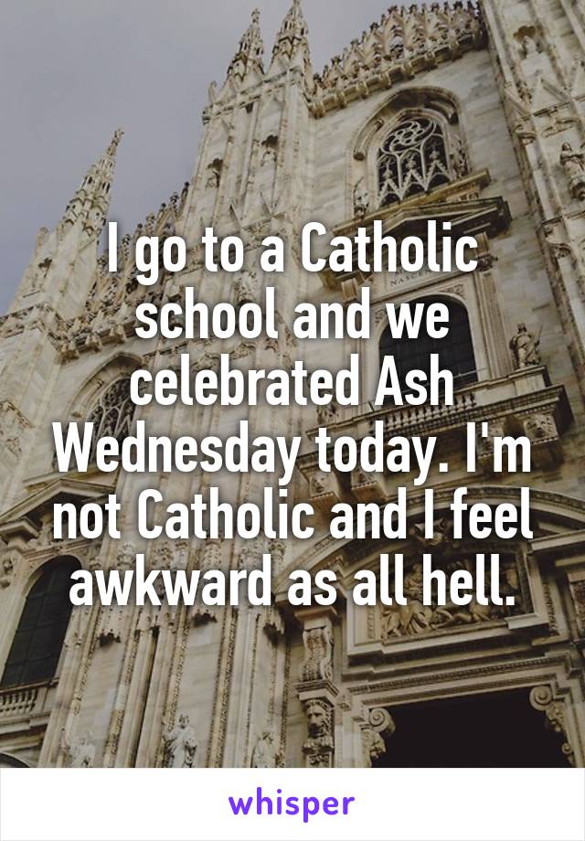 I go to a Catholic school and we celebrated Ash Wednesday today. I'm not Catholic and I feel awkward as all hell.