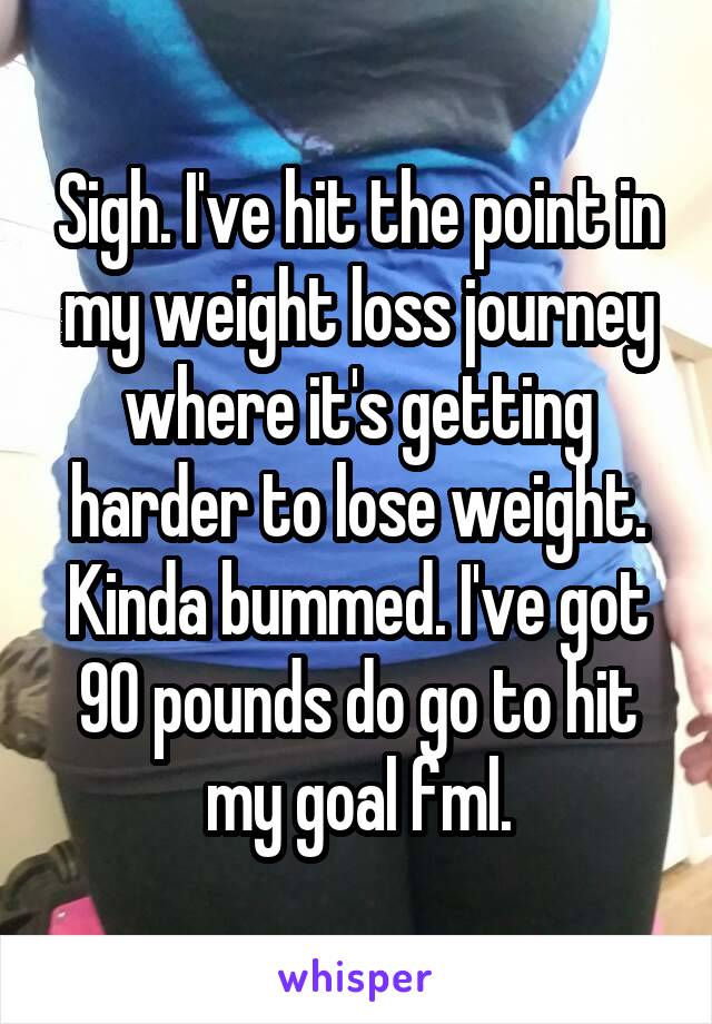 Sigh. I've hit the point in my weight loss journey where it's getting harder to lose weight. Kinda bummed. I've got 90 pounds do go to hit my goal fml.