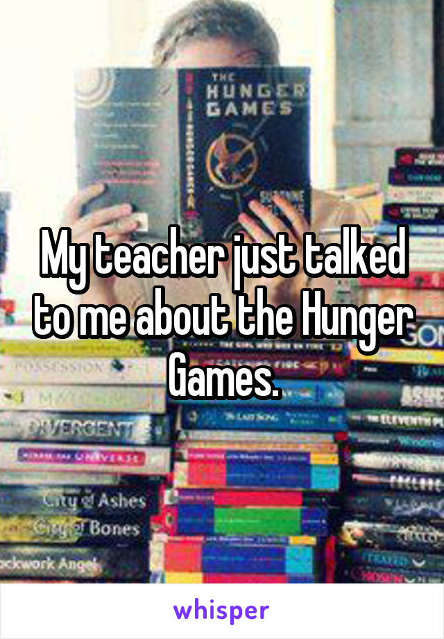My teacher just talked to me about the Hunger Games.