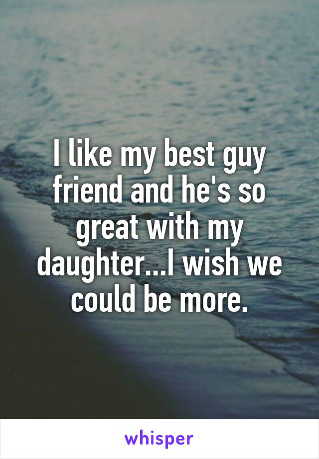 I like my best guy friend and he's so great with my daughter...I wish we could be more.