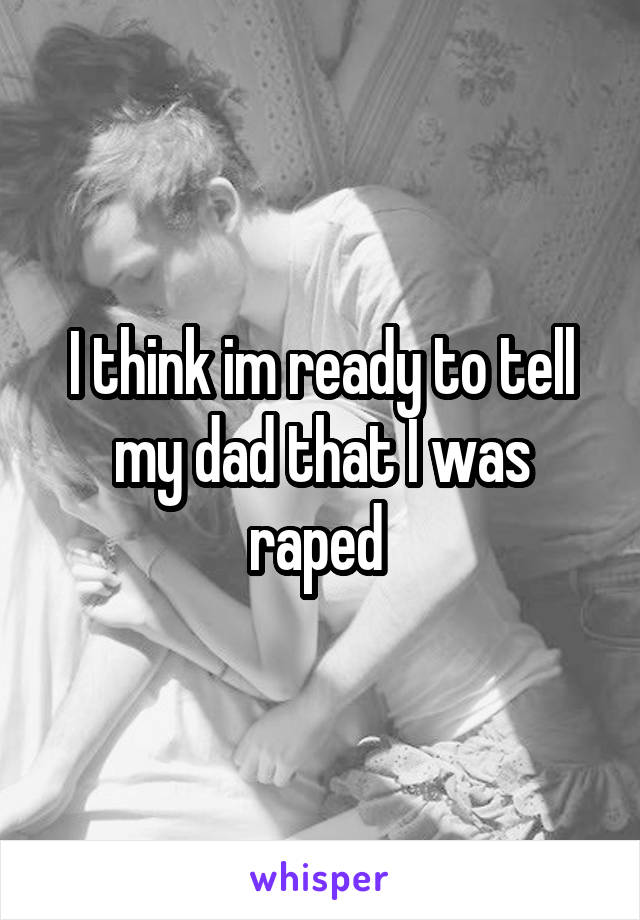 I think im ready to tell my dad that I was raped 