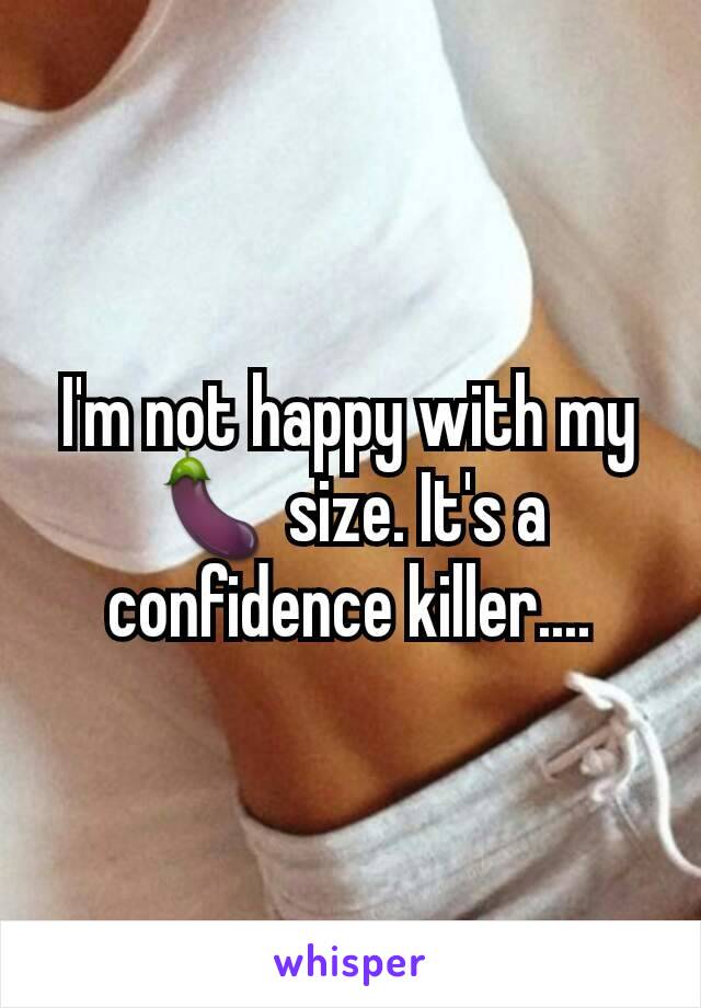 I'm not happy with my 🍆 size. It's a confidence killer....