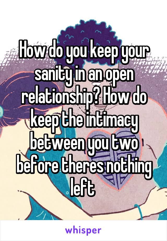 How do you keep your sanity in an open relationship? How do keep the intimacy between you two before theres nothing left 