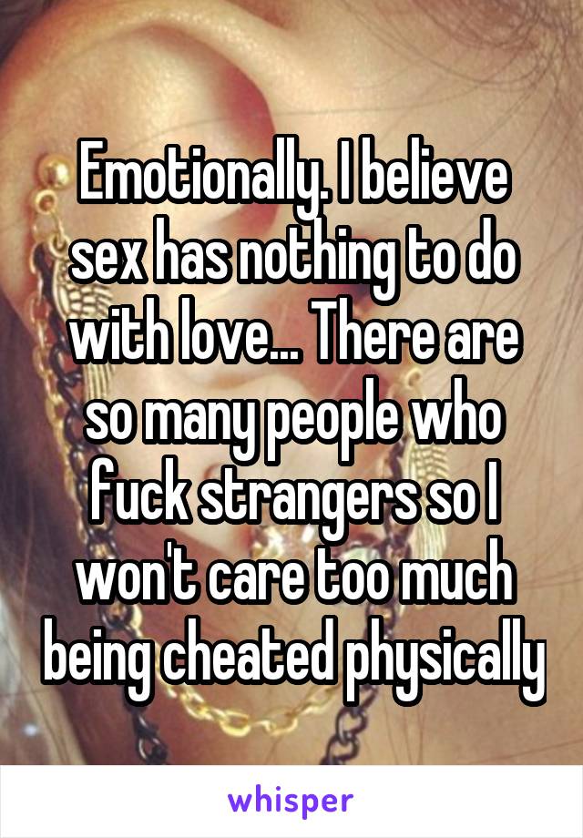 Emotionally. I believe sex has nothing to do with love... There are so many people who fuck strangers so I won't care too much being cheated physically