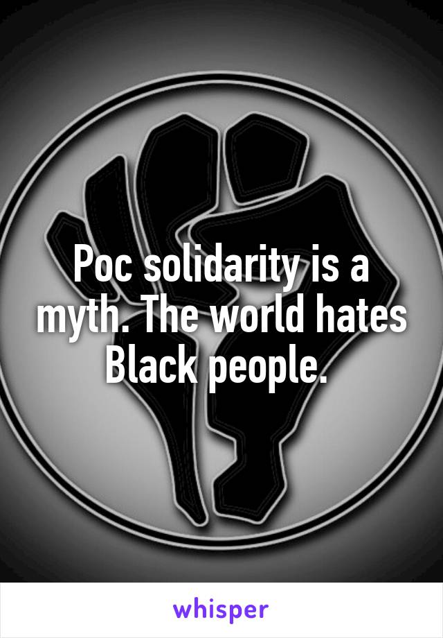 Poc solidarity is a myth. The world hates Black people. 