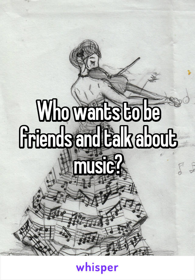 Who wants to be friends and talk about music?