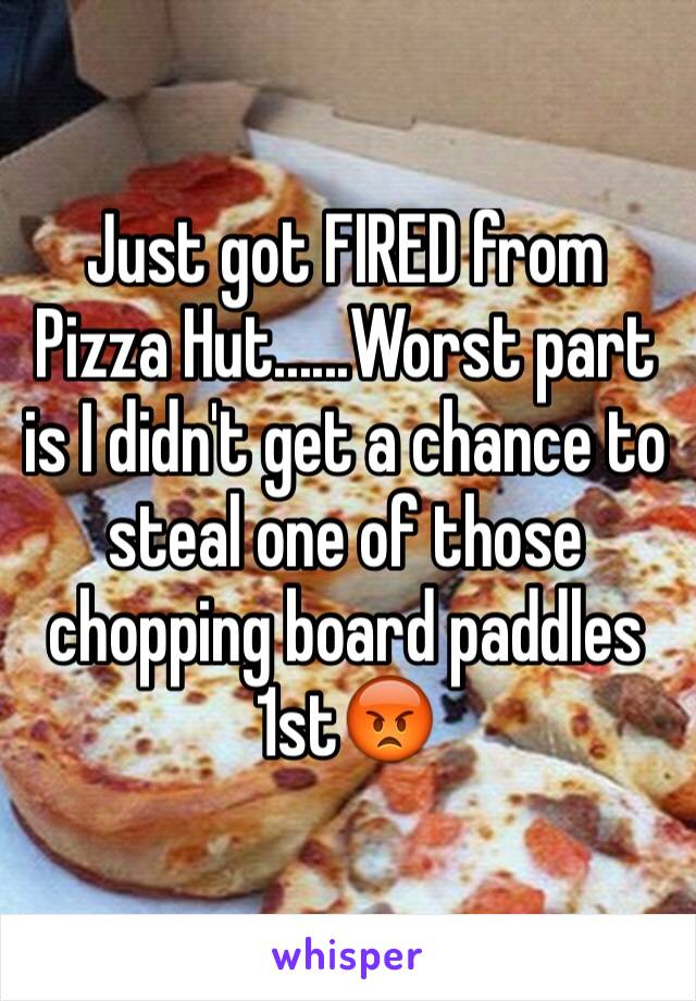 Just got FIRED from Pizza Hut......Worst part is I didn't get a chance to steal one of those chopping board paddles 1st😡