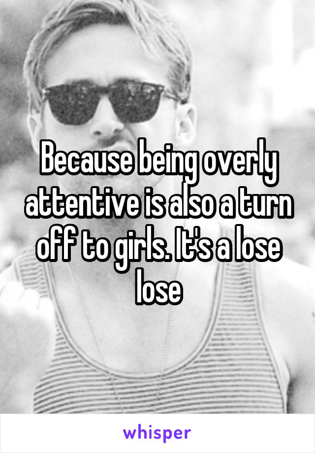 Because being overly attentive is also a turn off to girls. It's a lose lose