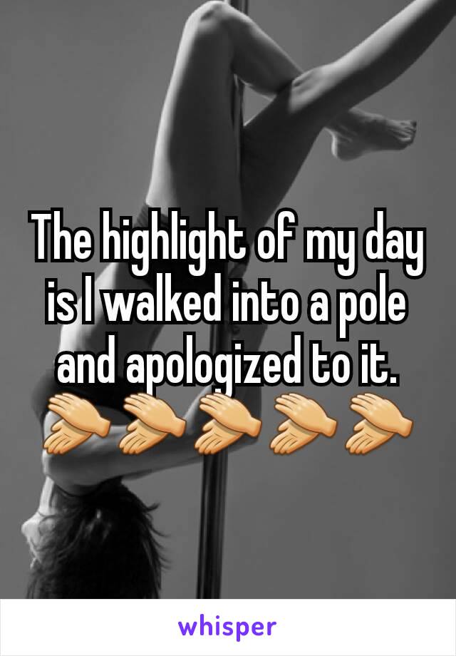 The highlight of my day is I walked into a pole and apologized to it. 👏👏👏👏👏