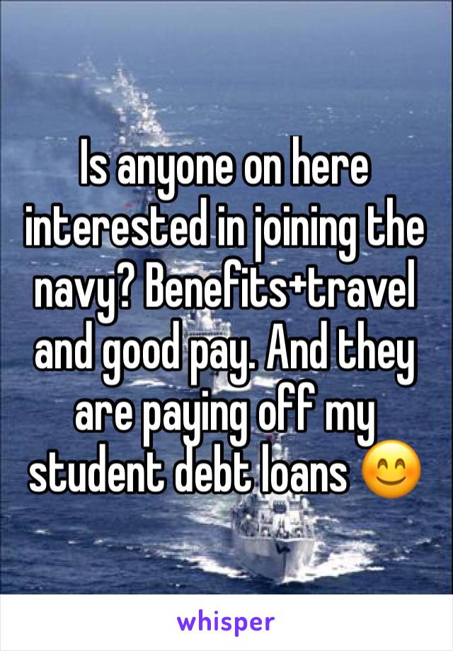 Is anyone on here interested in joining the navy? Benefits+travel and good pay. And they are paying off my student debt loans 😊