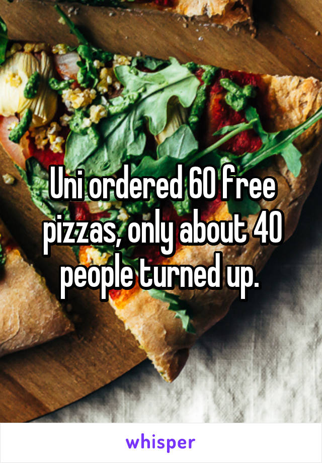 Uni ordered 60 free pizzas, only about 40 people turned up. 