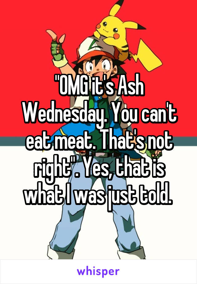 "OMG it's Ash Wednesday. You can't eat meat. That's not right". Yes, that is what I was just told. 