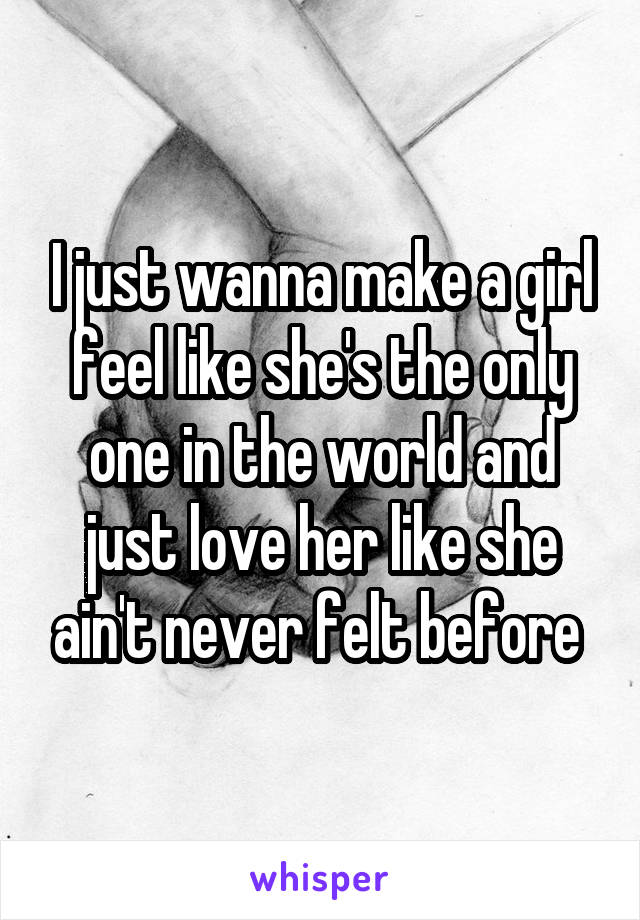 I just wanna make a girl feel like she's the only one in the world and just love her like she ain't never felt before 