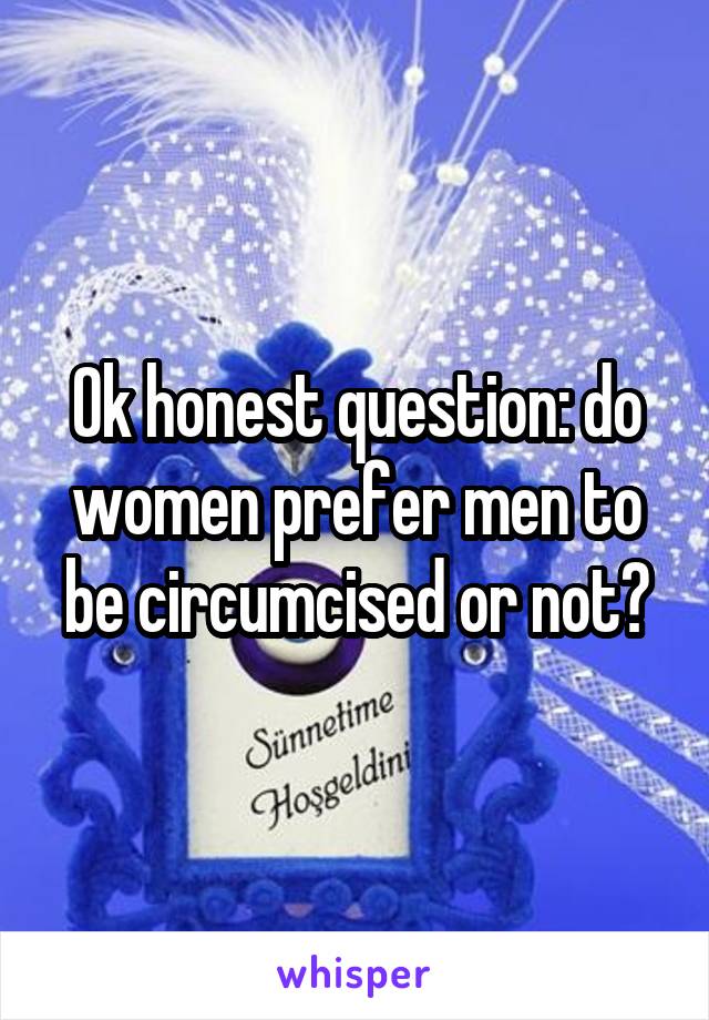 Ok honest question: do women prefer men to be circumcised or not?