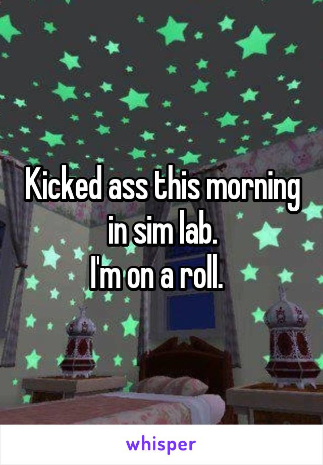 Kicked ass this morning in sim lab.
I'm on a roll.  