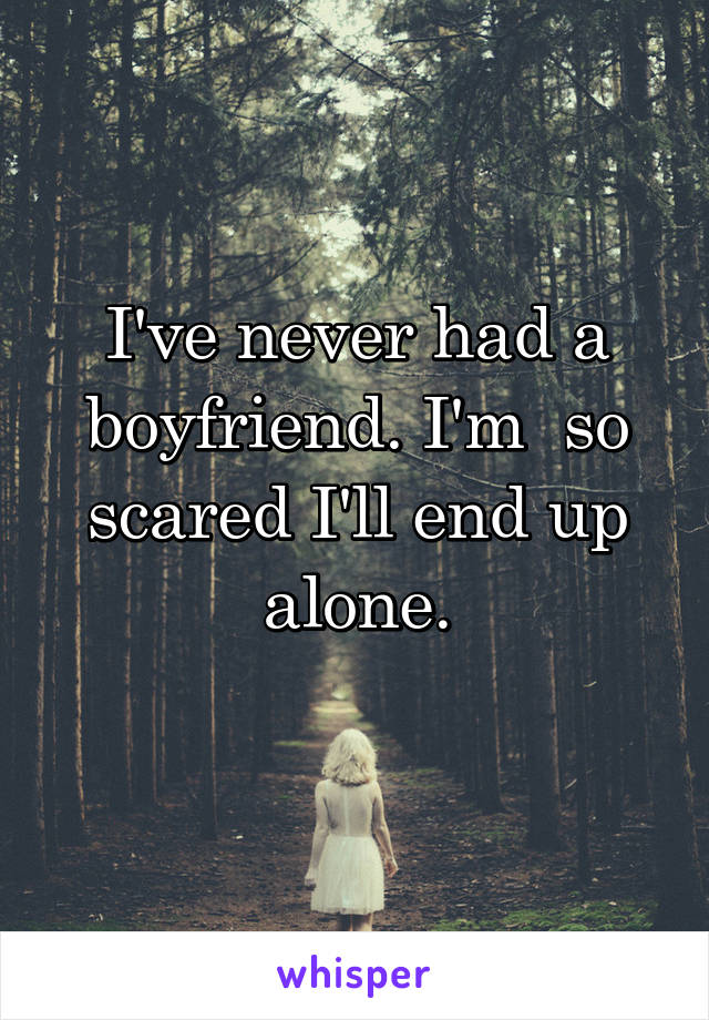 I've never had a boyfriend. I'm  so scared I'll end up alone.
