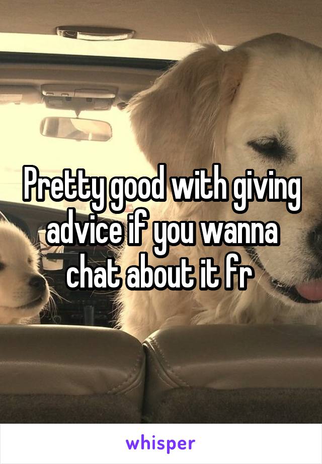 Pretty good with giving advice if you wanna chat about it fr 