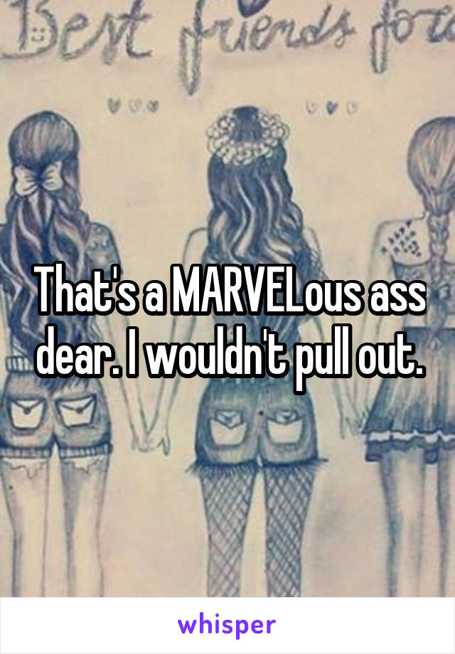 That's a MARVELous ass dear. I wouldn't pull out.