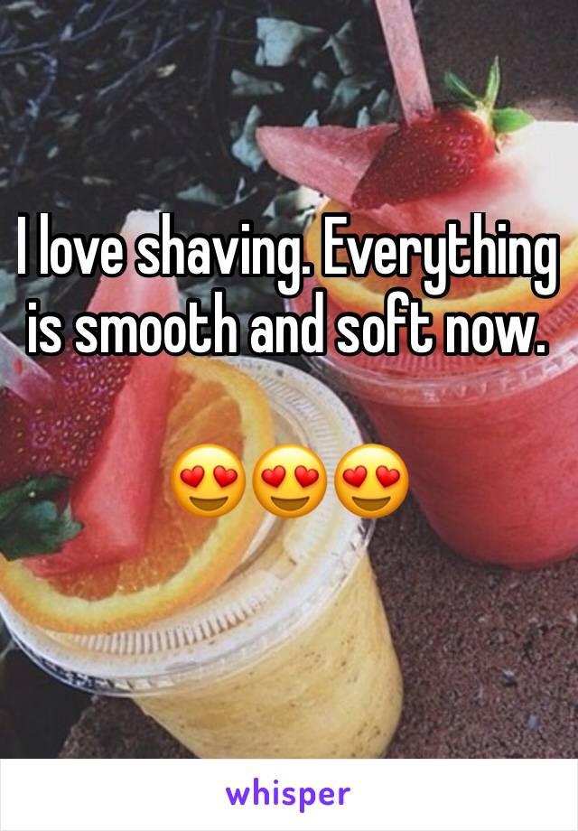I love shaving. Everything is smooth and soft now. 

😍😍😍