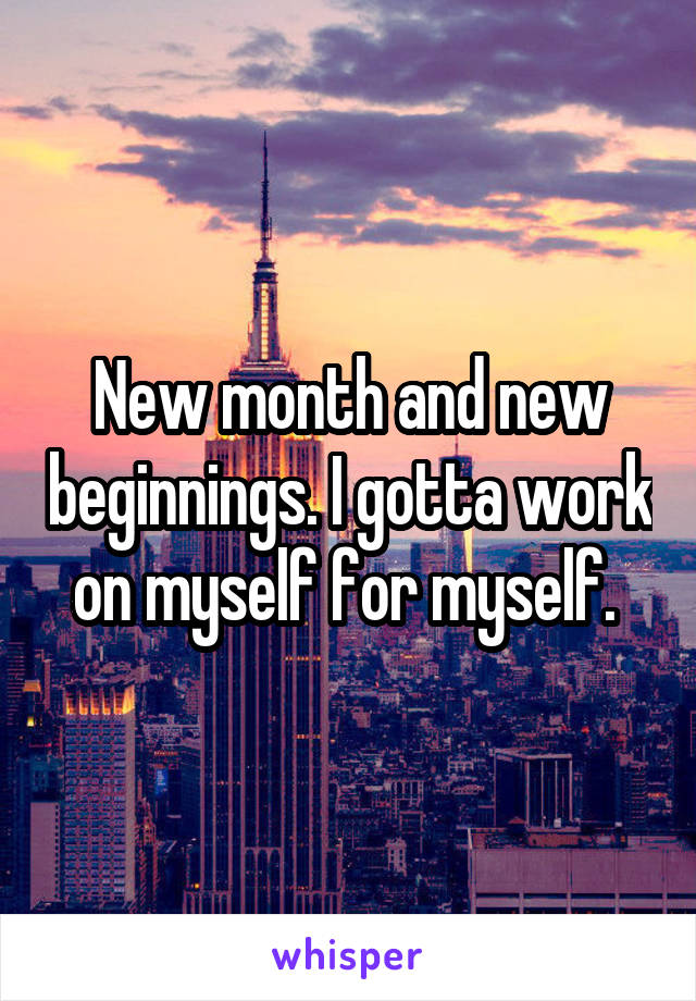 New month and new beginnings. I gotta work on myself for myself. 