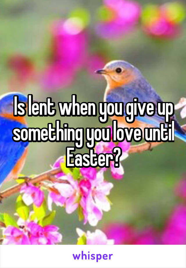 Is lent when you give up something you love until Easter?
