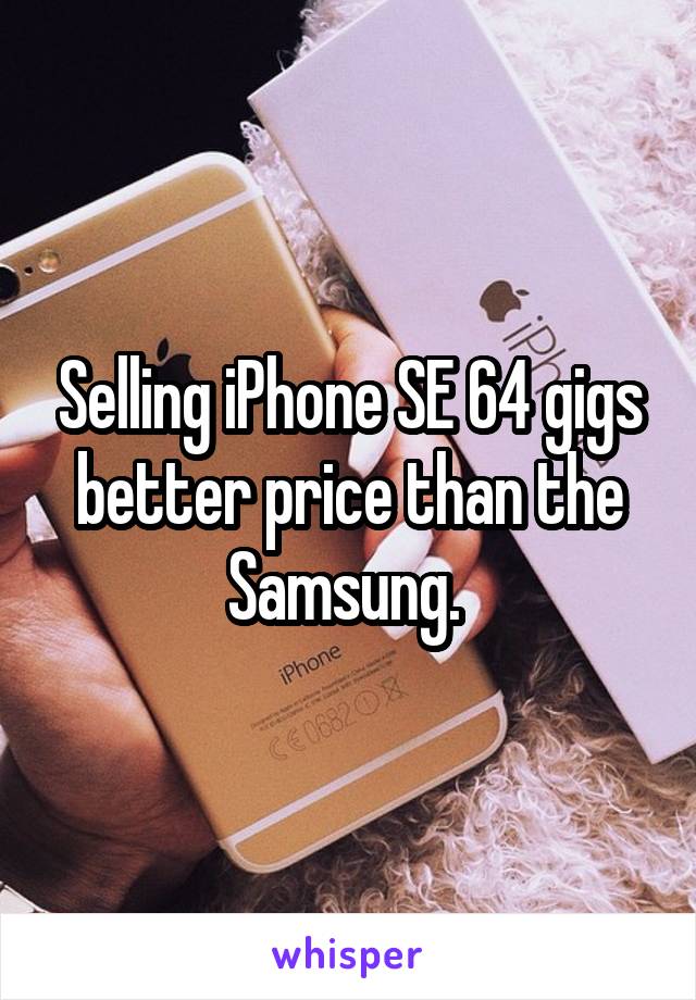 Selling iPhone SE 64 gigs better price than the Samsung. 