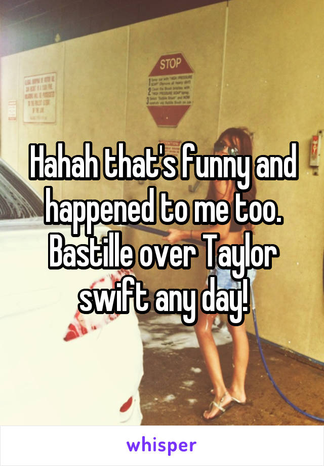 Hahah that's funny and happened to me too. Bastille over Taylor swift any day!