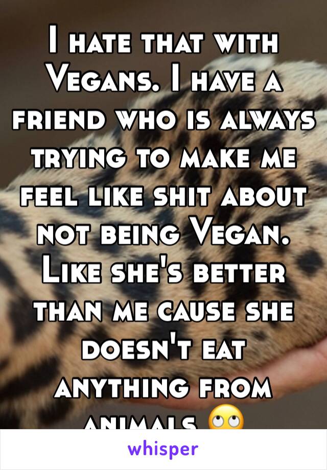 I hate that with Vegans. I have a friend who is always trying to make me feel like shit about not being Vegan. Like she's better than me cause she doesn't eat anything from animals 🙄