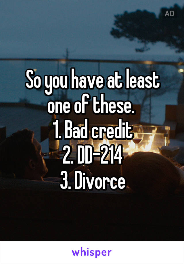 So you have at least one of these. 
1. Bad credit
2. DD-214
3. Divorce