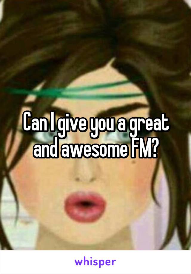Can I give you a great and awesome FM?