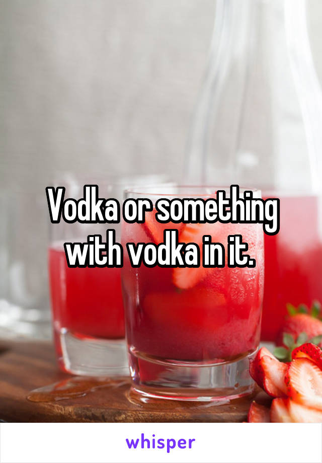 Vodka or something with vodka in it. 