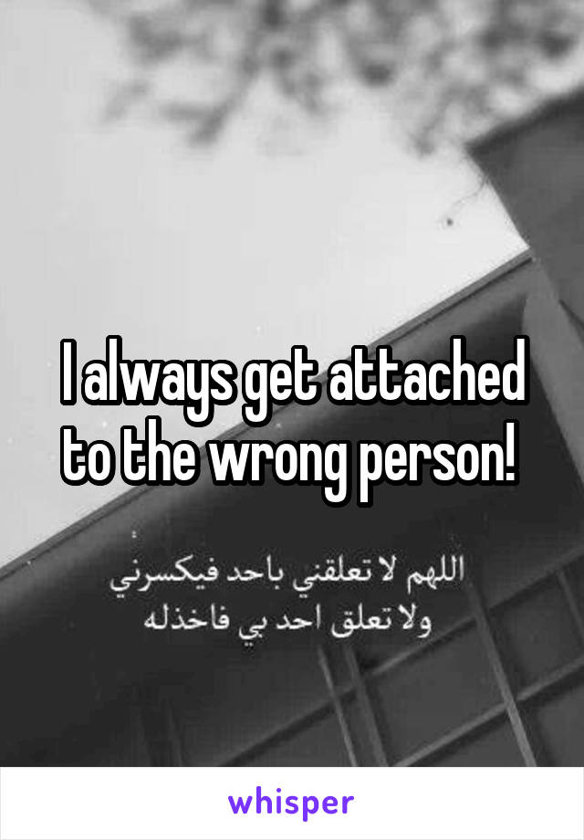 I always get attached to the wrong person! 