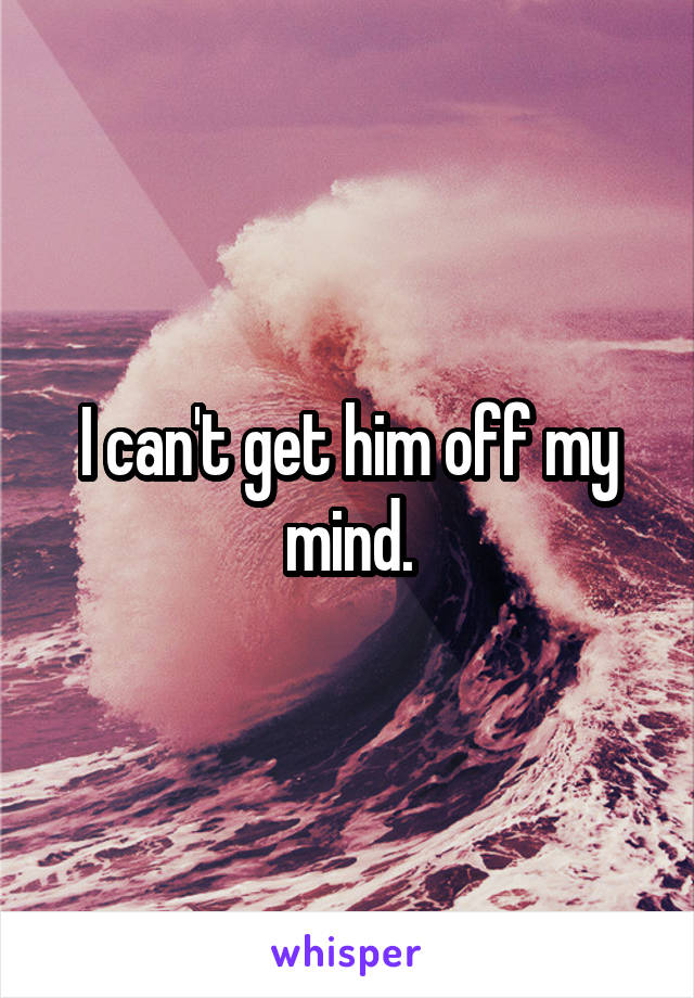 I can't get him off my mind.
