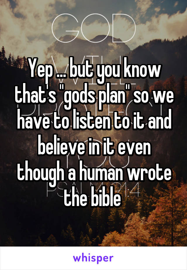 Yep ... but you know that's "gods plan" so we have to listen to it and believe in it even though a human wrote the bible 