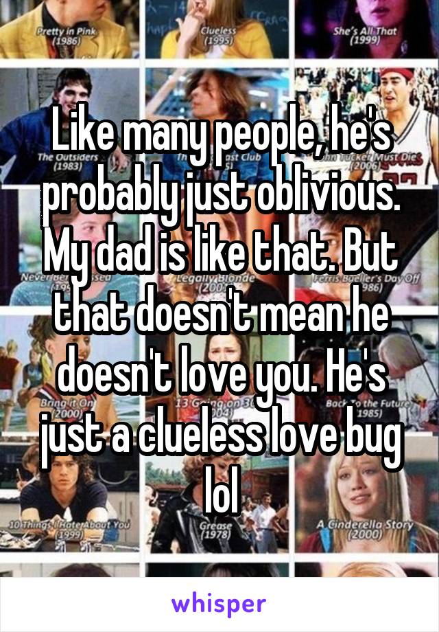 Like many people, he's probably just oblivious. My dad is like that. But that doesn't mean he doesn't love you. He's just a clueless love bug lol