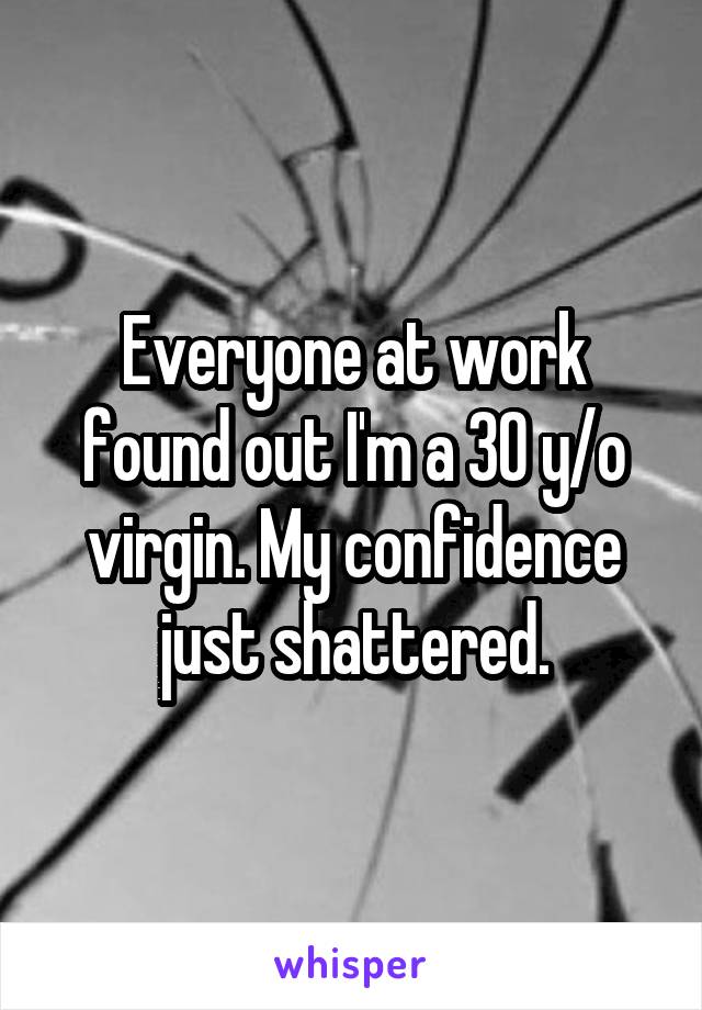 Everyone at work found out I'm a 30 y/o virgin. My confidence just shattered.