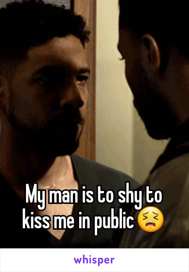 My man is to shy to kiss me in public😣