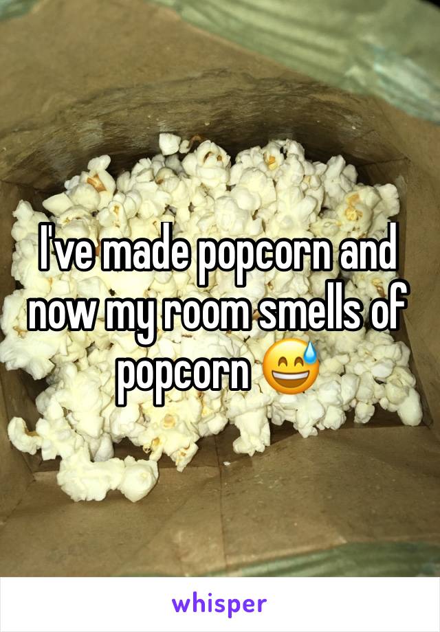 I've made popcorn and now my room smells of popcorn 😅
