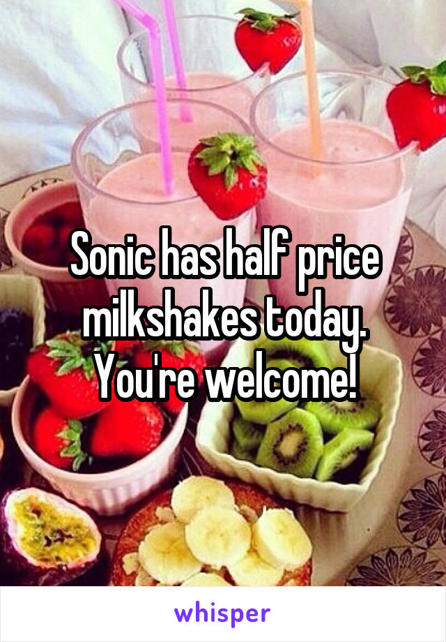 Sonic has half price milkshakes today. You're welcome!
