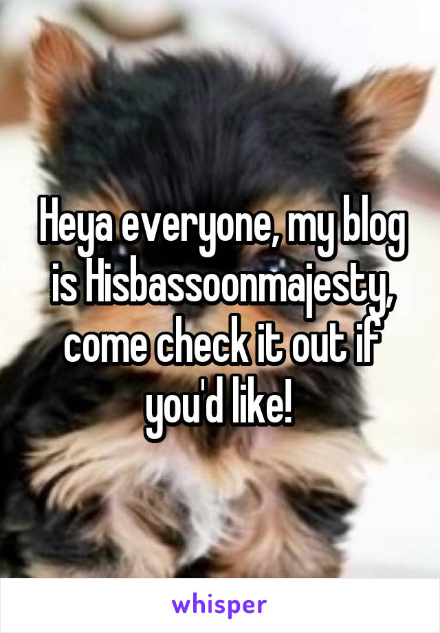 Heya everyone, my blog is Hisbassoonmajesty, come check it out if you'd like! 