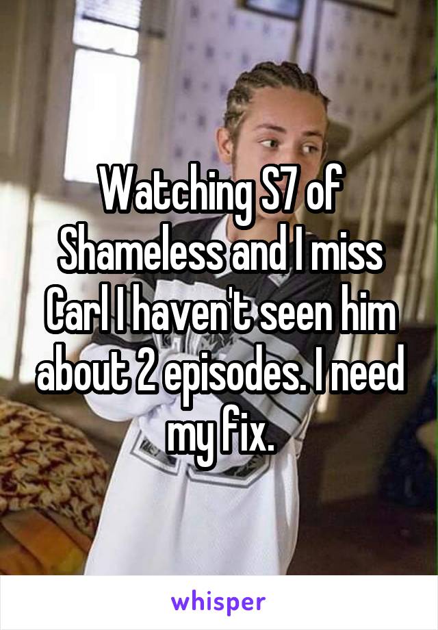 Watching S7 of Shameless and I miss Carl I haven't seen him about 2 episodes. I need my fix.