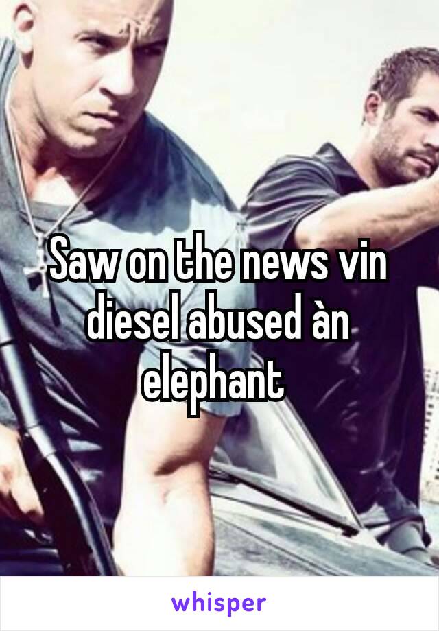Saw on the news vin diesel abused àn elephant 