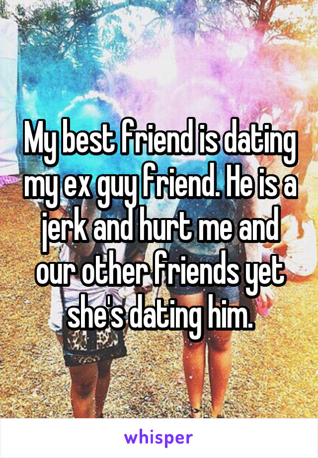 My best friend is dating my ex guy friend. He is a jerk and hurt me and our other friends yet she's dating him.