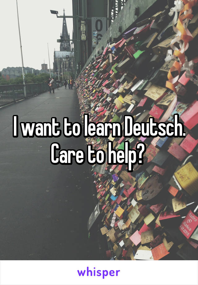 I want to learn Deutsch. Care to help? 
